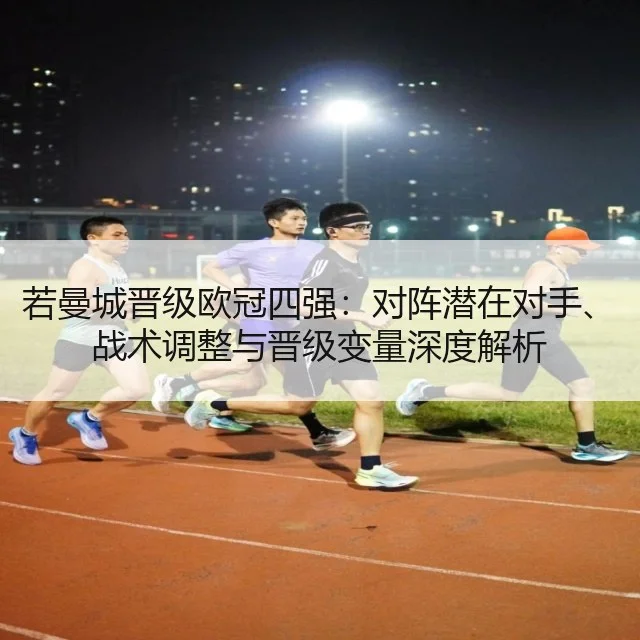 若曼城晋级欧冠四强：对阵潜在对手、战术调整与晋级变量深度解析